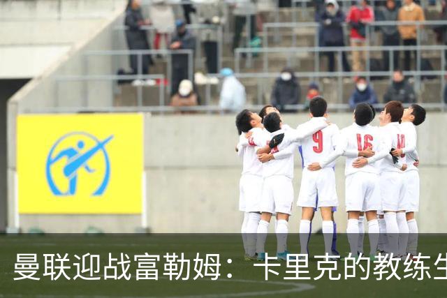 曼联迎战富勒姆：卡里克的教练生涯岌岌可危