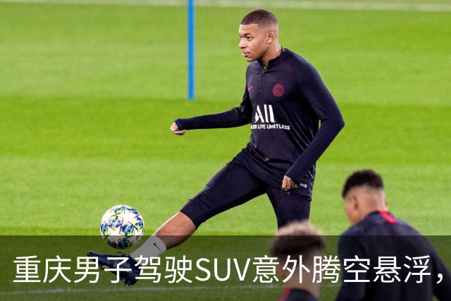 重庆男子驾驶SUV意外腾空悬浮，伤者及时送医处理中